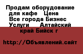 Продам оборудование для кафе › Цена ­ 5 - Все города Бизнес » Услуги   . Алтайский край,Бийск г.